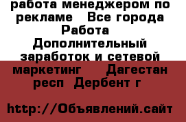 работа менеджером по рекламе - Все города Работа » Дополнительный заработок и сетевой маркетинг   . Дагестан респ.,Дербент г.